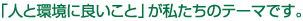 「人と環境に良いこと」が私たちのテーマです。